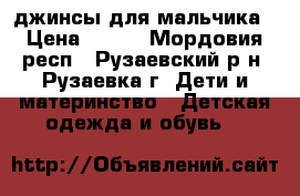 джинсы для мальчика › Цена ­ 500 - Мордовия респ., Рузаевский р-н, Рузаевка г. Дети и материнство » Детская одежда и обувь   